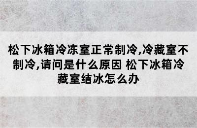 松下冰箱冷冻室正常制冷,冷藏室不制冷,请问是什么原因 松下冰箱冷藏室结冰怎么办